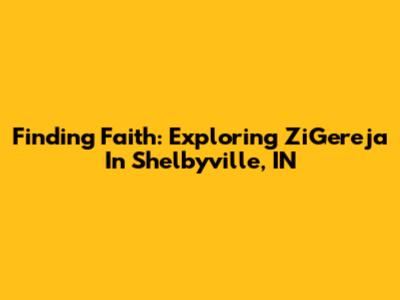 Finding Faith: Exploring ZiGereja In Shelbyville, IN