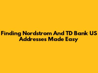 Finding Nordstrom And TD Bank US Addresses Made Easy