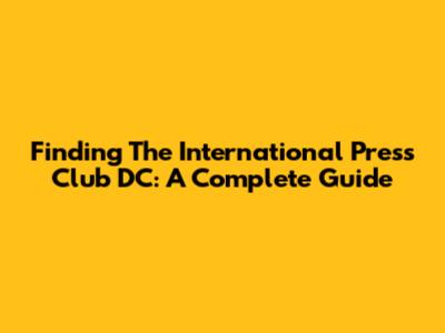 Finding The International Press Club DC: A Complete Guide