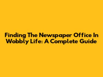 Finding The Newspaper Office In Wobbly Life: A Complete Guide