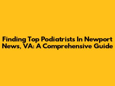 Finding Top Podiatrists In Newport News, VA: A Comprehensive Guide