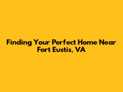 Finding Your Perfect Home Near Fort Eustis, VA