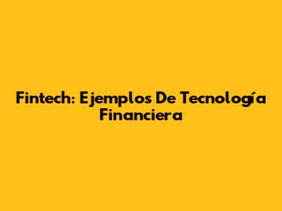 Fintech: Ejemplos De Tecnología Financiera