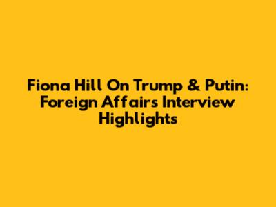 Fiona Hill On Trump & Putin: Foreign Affairs Interview Highlights