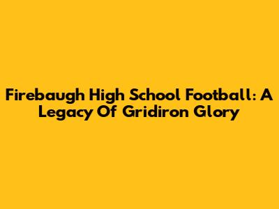 Firebaugh High School Football: A Legacy Of Gridiron Glory