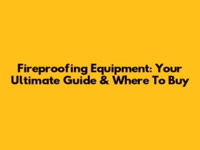 Fireproofing Equipment: Your Ultimate Guide & Where To Buy