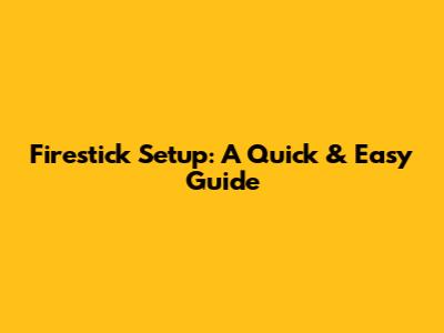 Firestick Setup: A Quick & Easy Guide