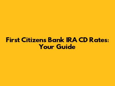 First Citizens Bank IRA CD Rates: Your Guide