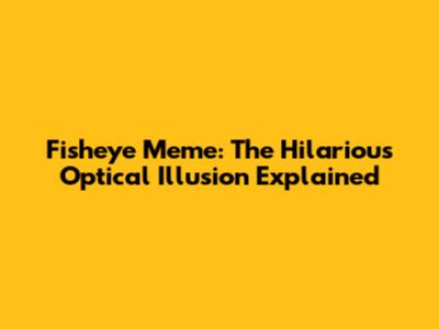 Fisheye Meme: The Hilarious Optical Illusion Explained