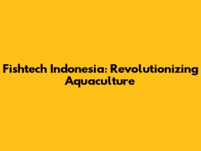 Fishtech Indonesia: Revolutionizing Aquaculture