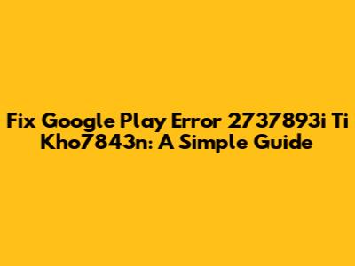 Fix Google Play Error 2737893i Ti Kho7843n: A Simple Guide
