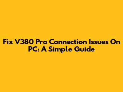 Fix V380 Pro Connection Issues On PC: A Simple Guide