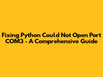 Fixing 'Python Could Not Open Port COM3' - A Comprehensive Guide