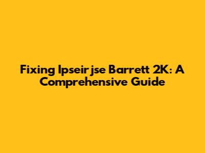 Fixing Ipseirjse Barrett 2K: A Comprehensive Guide