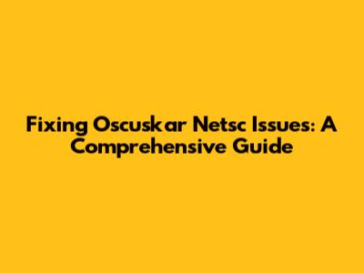 Fixing Oscuskar Netsc Issues: A Comprehensive Guide