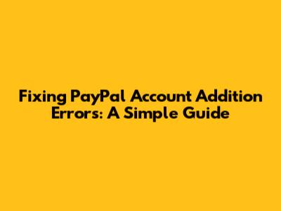 Fixing PayPal Account Addition Errors: A Simple Guide