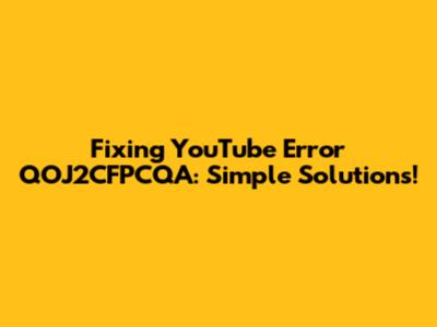 Fixing YouTube Error QOJ2CFPCQA: Simple Solutions!