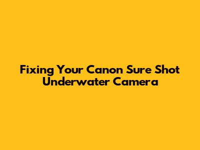 Fixing Your Canon Sure Shot Underwater Camera