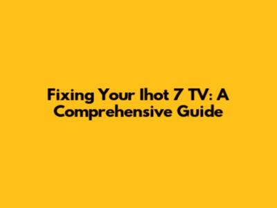 Fixing Your Ihot 7 TV: A Comprehensive Guide