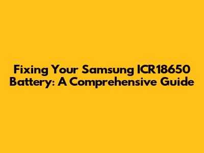 Fixing Your Samsung ICR18650 Battery: A Comprehensive Guide