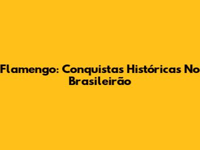 Flamengo: Conquistas Históricas No Brasileirão
