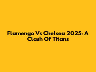 Flamengo Vs Chelsea 2025: A Clash Of Titans