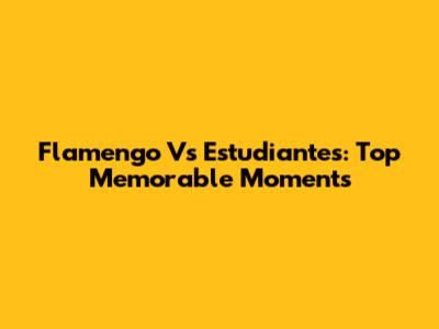 Flamengo Vs Estudiantes: Top Memorable Moments