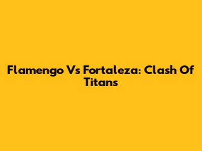 Flamengo Vs Fortaleza: Clash Of Titans