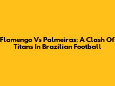 Flamengo Vs Palmeiras: A Clash Of Titans In Brazilian Football