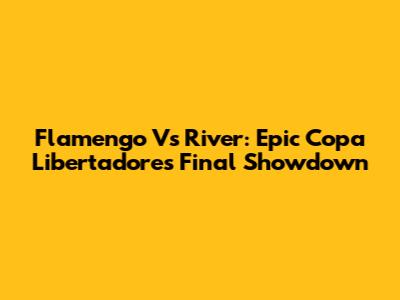 Flamengo Vs River: Epic Copa Libertadores Final Showdown