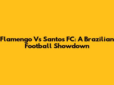 Flamengo Vs Santos FC: A Brazilian Football Showdown