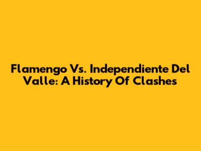 Flamengo Vs. Independiente Del Valle: A History Of Clashes