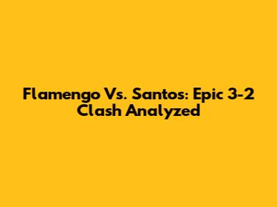 Flamengo Vs. Santos: Epic 3-2 Clash Analyzed