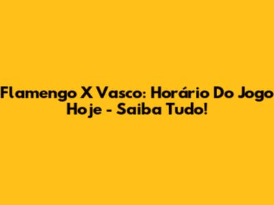 Flamengo X Vasco: Horário Do Jogo Hoje - Saiba Tudo!