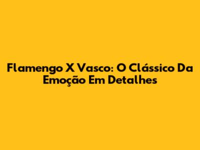 Flamengo X Vasco: O Clássico Da Emoção Em Detalhes