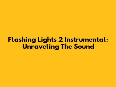 Flashing Lights 2 Instrumental: Unraveling The Sound
