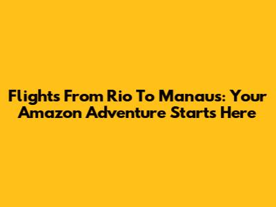 Flights From Rio To Manaus: Your Amazon Adventure Starts Here
