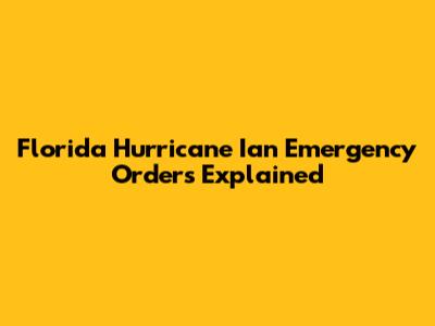 Florida Hurricane Ian Emergency Orders Explained