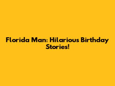 Florida Man: Hilarious Birthday Stories!