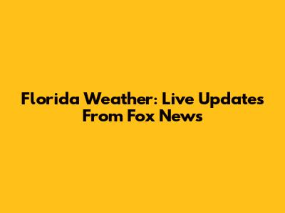 Florida Weather: Live Updates From Fox News