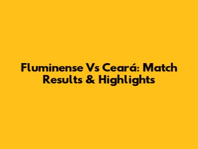 Fluminense Vs Ceará: Match Results & Highlights