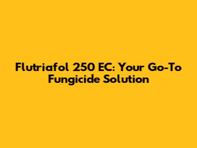 Flutriafol 250 EC: Your Go-To Fungicide Solution