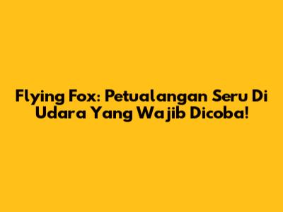 Flying Fox: Petualangan Seru Di Udara Yang Wajib Dicoba!