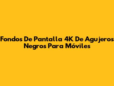 Fondos De Pantalla 4K De Agujeros Negros Para Móviles