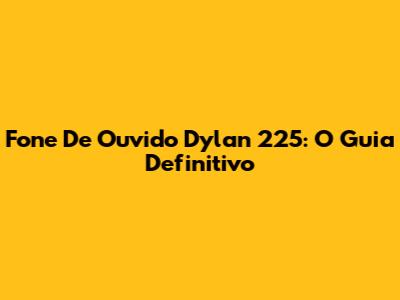 Fone De Ouvido Dylan 225: O Guia Definitivo