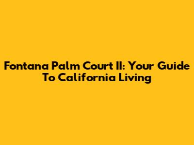 Fontana Palm Court II: Your Guide To California Living