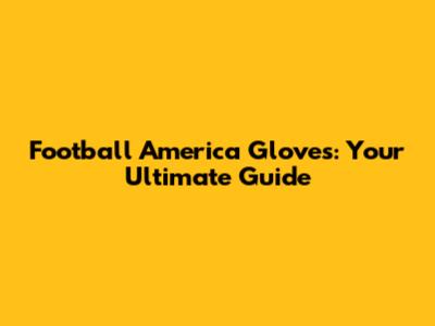 Football America Gloves: Your Ultimate Guide
