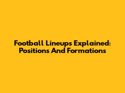 Football Lineups Explained: Positions And Formations