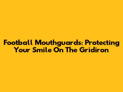 Football Mouthguards: Protecting Your Smile On The Gridiron