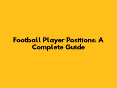 Football Player Positions: A Complete Guide